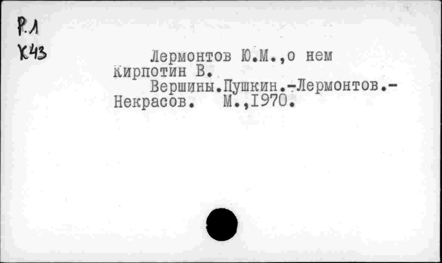 ﻿м
Лермонтов Ю.М.,о нем Кирпотин В.
Вершины.Пушкин.-Лермонтов.-Некрасов. М.,1970.